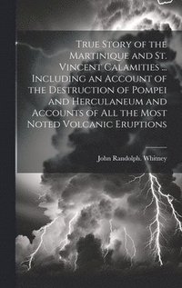 bokomslag True Story of the Martinique and St. Vincent Calamities ... Including an Account of the Destruction of Pompei and Herculaneum and Accounts of All the Most Noted Volcanic Eruptions