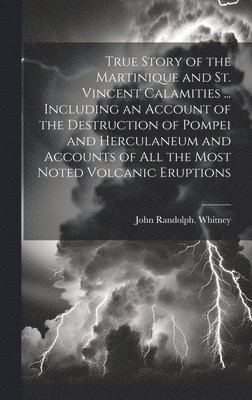 John Randolph Whitney, John Randolph. Whitney - True Story of the Martinique and St. Vincent Calamities ... Including an Account of the Destruction of Pompei and Herculaneum and Accounts of All the Most Noted Volcanic Eruptions, Inbunden