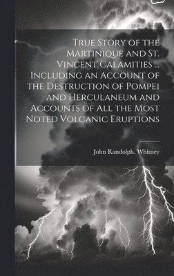 True Story of the Martinique and St. Vincent Calamities ... Including an Account of the Destruction of Pompei and Herculaneum and Accounts of All the Most Noted Volcanic Eruptions 1