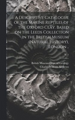 A Descriptive Catalogue of the Marine Reptiles of the Oxford Clay. Based on the Leeds Collection in the British Museum (Natural History), London ..; v. 1 1