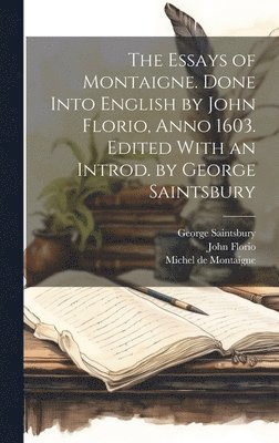 The Essays of Montaigne. Done Into English by John Florio, Anno 1603. Edited With an Introd. by George Saintsbury 1