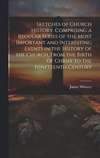 bokomslag Sketches of Church History. Comprising a Regular Series of the Most Important and Interesting Events in the History of the Church, From the Birth of Christ to the Nineteenth Century