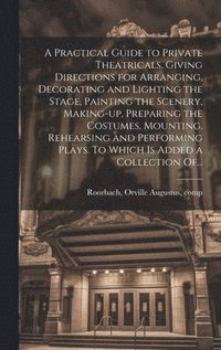 bokomslag A Practical Guide to Private Theatricals. Giving Directions for Arranging, Decorating and Lighting the Stage, Painting the Scenery, Making-up, Preparing the Costumes, Mounting, Rehearsing and