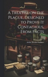 bokomslag A Treatise on the Plague, Designed to Prove It Contagious, From Facts