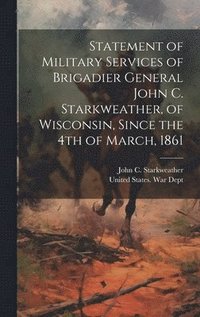 bokomslag Statement of Military Services of Brigadier General John C. Starkweather, of Wisconsin, Since the 4th of March, 1861