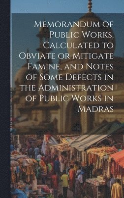 bokomslag Memorandum of Public Works, Calculated to Obviate or Mitigate Famine, and Notes of Some Defects in the Administration of Public Works in Madras