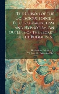 bokomslag The Unison of the Conscious Force ... Electro-magnetism and Hypnotism. An Outline of the Secret of the Buddhists ..