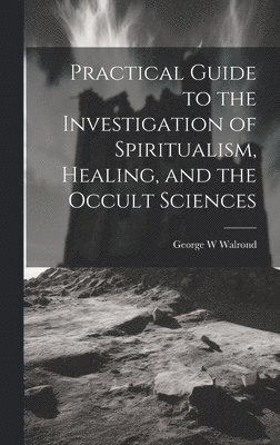 Practical Guide to the Investigation of Spiritualism, Healing, and the Occult Sciences 1