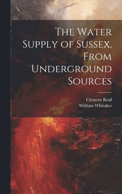 William 1836-1925 Whitaker, Clement 1853-1916 Reid, William Whitaker, Clement Reid - Water Supply of Sussex, From Underground Sources, Inbunden