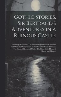 bokomslag Gothic Stories. Sir Bertrand's Adventures in a Ruinous Castle; The Story of Fitzalan; The Adventure James III of Scotland Had With the Weird Sisters in the Dreadful Wood of Birnan; The Story of