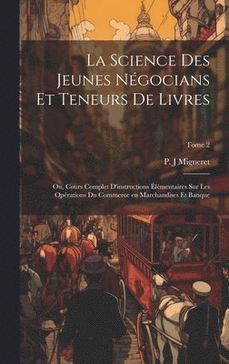 La science des jeunes ngocians et teneurs de livres; ou, Cours complet d'instructions lmentaires sur les oprations du commerce en marchandises et banque; Tome 2 1