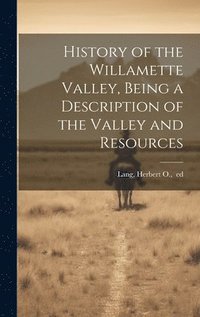 bokomslag History of the Willamette Valley, Being a Description of the Valley and Resources