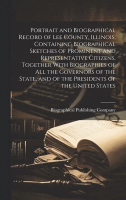 bokomslag Portrait and Biographical Record of Lee County, Illinois, Containing Biographical Sketches of Prominent and Representative Citizens, Together With Biographies of All the Governors of the State, and...