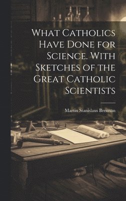 bokomslag What Catholics Have Done for Science. With Sketches of the Great Catholic Scientists