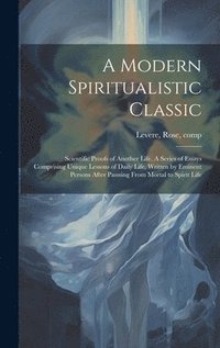 bokomslag A Modern Spiritualistic Classic; Scientific Proofs of Another Life. A Series of Essays Comprising Unique Lessons of Daily Life, Written by Eminent Persons After Passsing From Mortal to Spirit Life