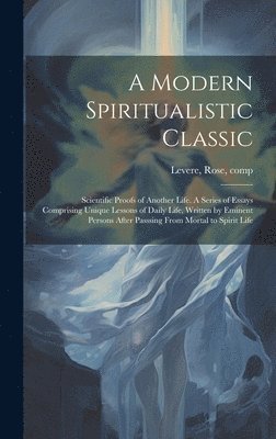 Rose Comp Levere - Modern Spiritualistic Classic; Scientific Proofs of Another Life. A Series of Essays Comprising Unique Lessons of Daily Life, Written by Eminent Persons After Passsing From Mortal to Spirit Life, Inbunden