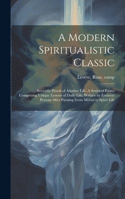 A Modern Spiritualistic Classic; Scientific Proofs of Another Life. A Series of Essays Comprising Unique Lessons of Daily Life, Written by Eminent Persons After Passsing From Mortal to Spirit Life 1