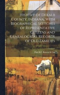 bokomslag History of Dekalb County, Indiana, With Biographical Sketches of Representative Citizens and Genealogical Records of Old Families