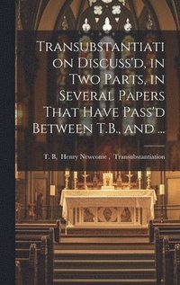 bokomslag Transubstantiation Discuss'd, in Two Parts, in Several Papers That Have Pass'd Between T.B., and ...