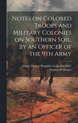 Notes on Colored Troops and Military Colonies on Southern Soil. By an Officer of the 9th Army 1