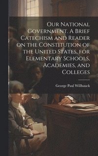 bokomslag Our National Government. A Brief Catechism and Reader on the Constitution of the United States, for Elementary Schools, Academies, and Colleges