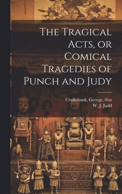 W. J. (William J. ). Judd, George Cruikshank - Tragical Acts, or Comical Tragedies of Punch and Judy, Inbunden