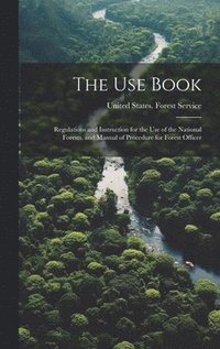 bokomslag The Use Book; Regulations and Instruction for the Use of the National Forests, and Manual of Procedure for Forest Officer