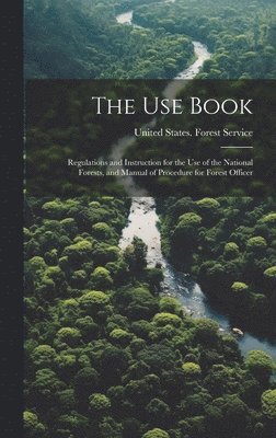 The Use Book; Regulations and Instruction for the Use of the National Forests, and Manual of Procedure for Forest Officer 1