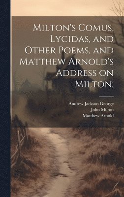 John 1608-1674 Milton, Matthew 1822-1888 Arnold, Andrew Jackson 1855-1907 George, John Milton, Matthew Arnold, Andrew Jackson George - Milton's Comus, Lycidas, and Other Poems, and Matthew Arnold's Address on Milton;, Inbunden