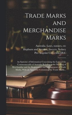 Trade Marks and Merchandise Marks; an Epitome of Information Concerning the Laws of the Commonwealth of Australia Relating to the Marking of Merchandise and the Registration and Infringement of Trade 1