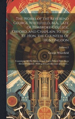 bokomslag Works of the Reverend George Whitefield, M.A., Late of Pembroke-College, Oxford, and Chaplain to the Rt. Hon. the Countess of Huntingdon