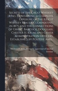 bokomslag Secrets of the Great Whiskey Ring, Containing a Complete Exposure of the Illicit Whiskey Frauds Culminating in 1875, and the Connections of Grant, Babcock, Douglass, Chester H. Krum, and Other