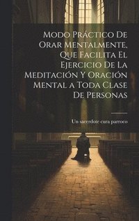 bokomslag Modo prctico de orar mentalmente, que facilita el ejercicio de la meditacin y oracin mental a toda clase de personas