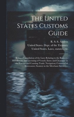R. S. S. (Richard Salter Stor Andros, United States Laws & Statutes, United States Dept Of The Treasury - United States Customs Guide; Being a Compilation of the Laws Relating to the Registry, Enrollment, and Licensing of Vessels; Entry and Clearance in the Foreign and Coasting Trade; Navigation; Commercial Intercourse; Seamen in the Merchant Service;..., Inbunden