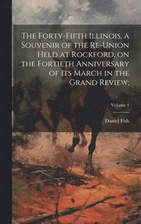 bokomslag The Forty-Fifth Illinois, a Souvenir of the Re-union Held at Rockford, on the Fortieth Anniversary of Its March in the Grand Review;; Volume 1