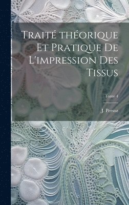 Traite&#769; the&#769;orique et pratique de l'impression des tissus; Tome 4 1