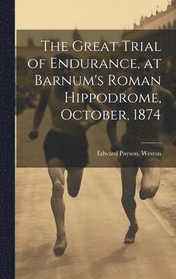 The Great Trial of Endurance, at Barnum's Roman Hippodrome, October, 1874 1