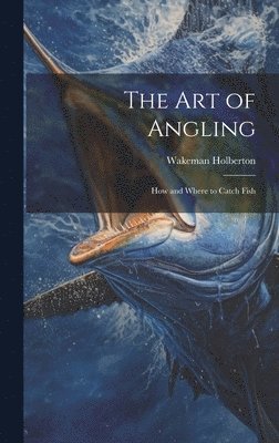 bokomslag The Art of Angling; How and Where to Catch Fish