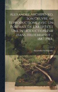 bokomslag Alexandre Archipenko, Son Oeuvre. 66 Reproductions Avec Un Portrait De L'artiste Et Une Introduction Par Hans Hildebrandt ... 1887-1964.