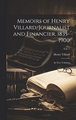 Memoirs of Henry Villard, Journalist and Financier, 1835-1900 1
