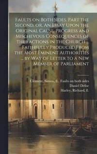 bokomslag Faults on Both Sides. Part the Second, or, An Essay Upon the Original Cause, Progress and Mischevous Consequences of the Factions in the Church ... Faithfully Produced From the Most Eminent