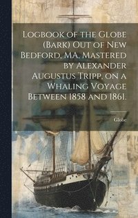 bokomslag Logbook of the Globe (Bark) out of New Bedford, MA, Mastered by Alexander Augustus Tripp, on a Whaling Voyage Between 1858 and 1861.