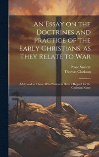 bokomslag An Essay on the Doctrines and Practice of the Early Christians, as They Relate to War