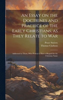 bokomslag An Essay on the Doctrines and Practice of the Early Christians, as They Relate to War