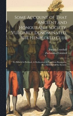 bokomslag Some Account of That Ancient and Honourable Society, Vulgarly Denominated, the Henpecked Club; to Which is Prefixed, A Dedication to Napoleon Bonaparte. By a Member of the Society.