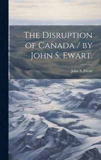 bokomslag The Disruption of Canada / by John S. Ewart.