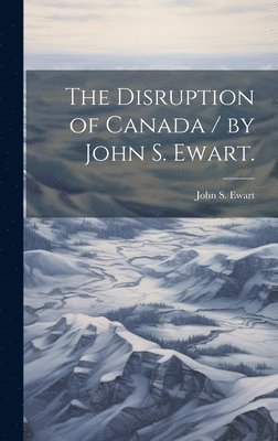 John S. (John Skirving) Ewart - Disruption of Canada / by John S. Ewart., Inbunden