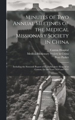 Minutes of Two Annual Meetings of the Medical Missionary Society in China; Including the Sixteenth Report of Its Ophthalmic Hospital at Canton, for the Years 1850 and 1851 1