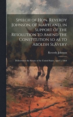 bokomslag Speech of Hon. Reverdy Johnson, of Maryland, in Support of the Resolution to Amend the Constitution so as to Abolish Slavery