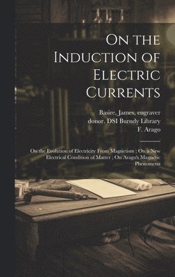 bokomslag On the Induction of Electric Currents; On the Evolution of Electricity From Magnetism; On a New Electrical Condition of Matter; On Arago's Magnetic Phenomena